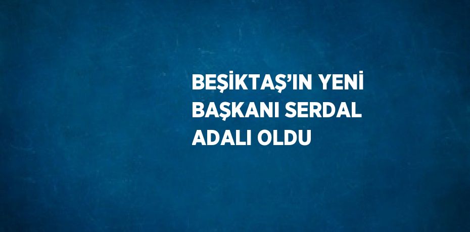 BEŞİKTAŞ’IN YENİ BAŞKANI SERDAL ADALI OLDU