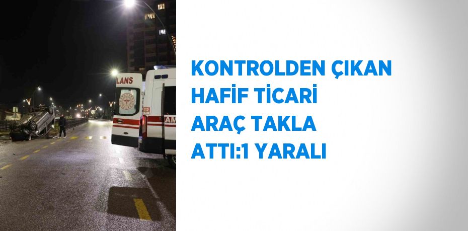 KONTROLDEN ÇIKAN HAFİF TİCARİ ARAÇ TAKLA ATTI:1 YARALI