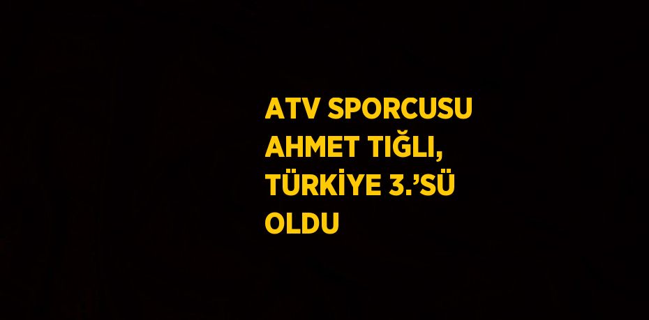 ATV SPORCUSU AHMET TIĞLI, TÜRKİYE 3.’SÜ OLDU