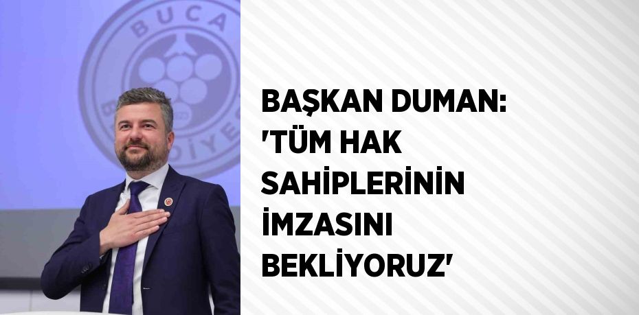 BAŞKAN DUMAN: 'TÜM HAK SAHİPLERİNİN İMZASINI BEKLİYORUZ'