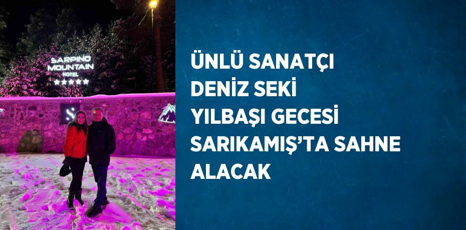 ÜNLÜ SANATÇI DENİZ SEKİ YILBAŞI GECESİ SARIKAMIŞ’TA SAHNE ALACAK