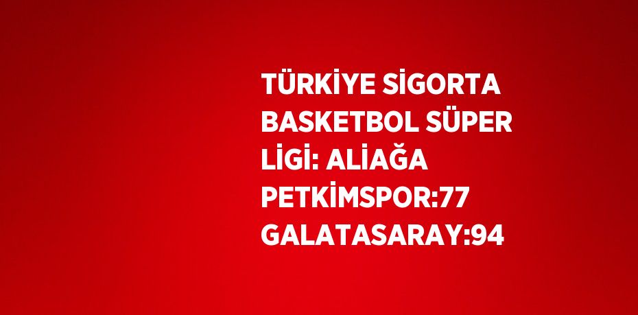 TÜRKİYE SİGORTA BASKETBOL SÜPER LİGİ: ALİAĞA PETKİMSPOR:77 GALATASARAY:94