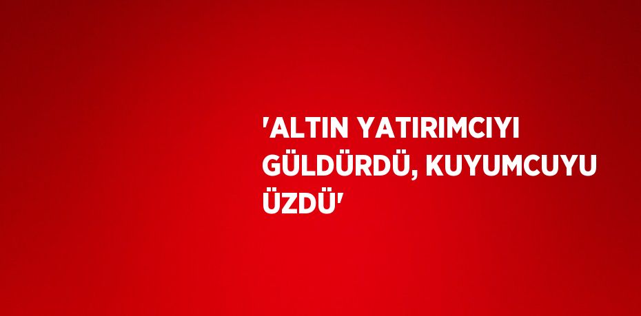 'ALTIN YATIRIMCIYI GÜLDÜRDÜ, KUYUMCUYU ÜZDÜ'