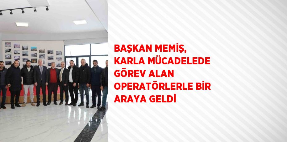 BAŞKAN MEMİŞ, KARLA MÜCADELEDE GÖREV ALAN OPERATÖRLERLE BİR ARAYA GELDİ