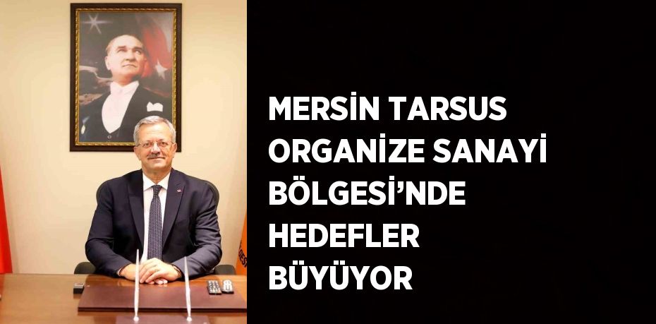 MERSİN TARSUS ORGANİZE SANAYİ BÖLGESİ’NDE HEDEFLER BÜYÜYOR