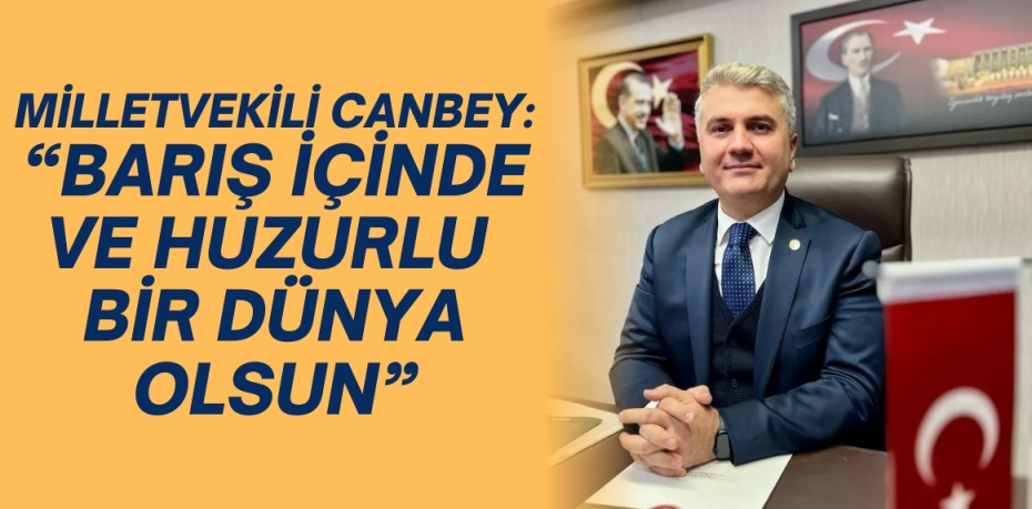 MİLLETVEKİLİ CANBEY: “BARIŞ İÇİNDE VE HUZURLU BİR DÜNYA OLSUN”