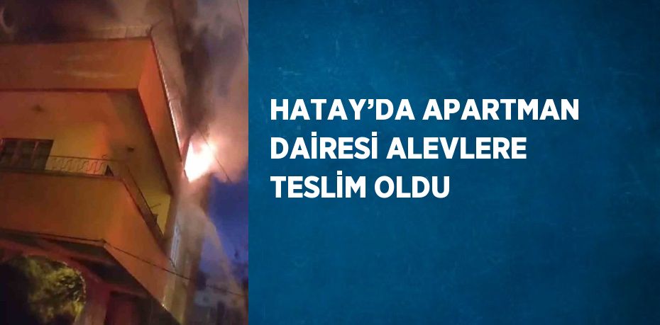 HATAY’DA APARTMAN DAİRESİ ALEVLERE TESLİM OLDU