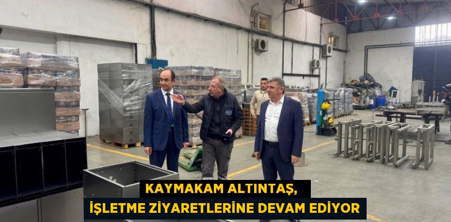 KAYMAKAM ALTINTAŞ,   İŞLETME ZİYARETLERİNE DEVAM EDİYOR