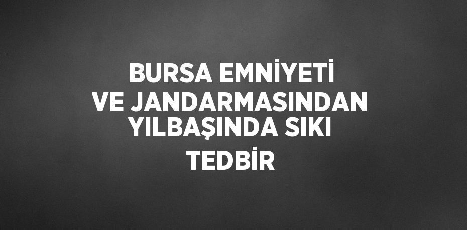 BURSA EMNİYETİ VE JANDARMASINDAN YILBAŞINDA SIKI TEDBİR