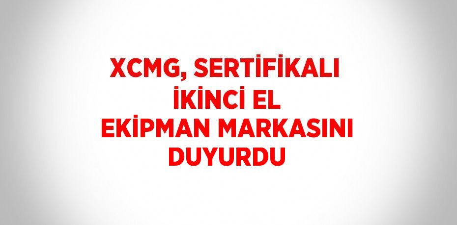 XCMG, SERTİFİKALI İKİNCİ EL EKİPMAN MARKASINI DUYURDU