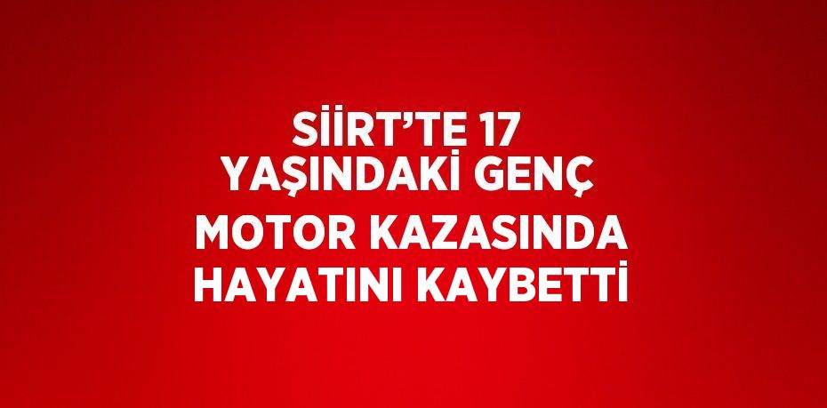 SİİRT’TE 17 YAŞINDAKİ GENÇ MOTOR KAZASINDA HAYATINI KAYBETTİ