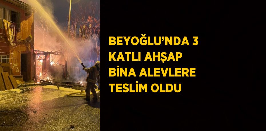 BEYOĞLU’NDA 3 KATLI AHŞAP BİNA ALEVLERE TESLİM OLDU