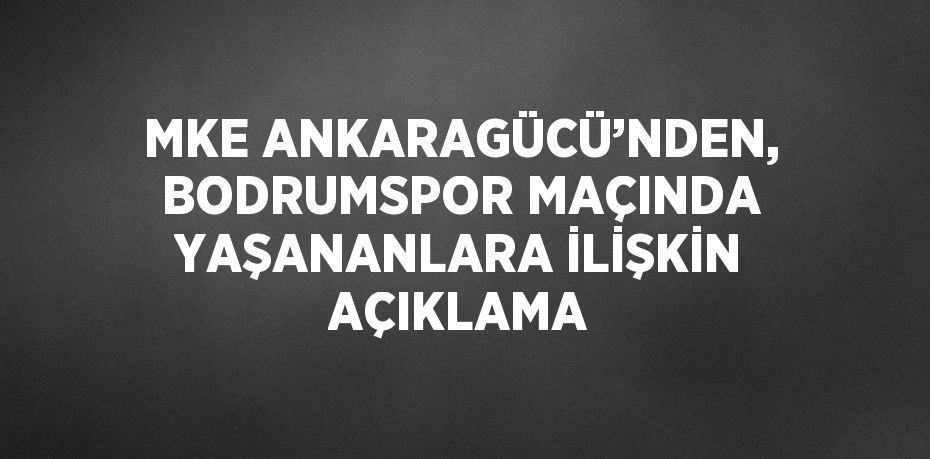 MKE ANKARAGÜCÜ’NDEN, BODRUMSPOR MAÇINDA YAŞANANLARA İLİŞKİN AÇIKLAMA