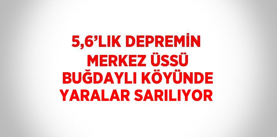 5,6’LIK DEPREMİN MERKEZ ÜSSÜ BUĞDAYLI KÖYÜNDE YARALAR SARILIYOR