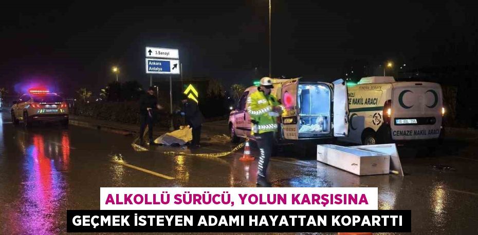 ALKOLLÜ SÜRÜCÜ, YOLUN KARŞISINA GEÇMEK İSTEYEN ADAMI HAYATTAN KOPARTTI