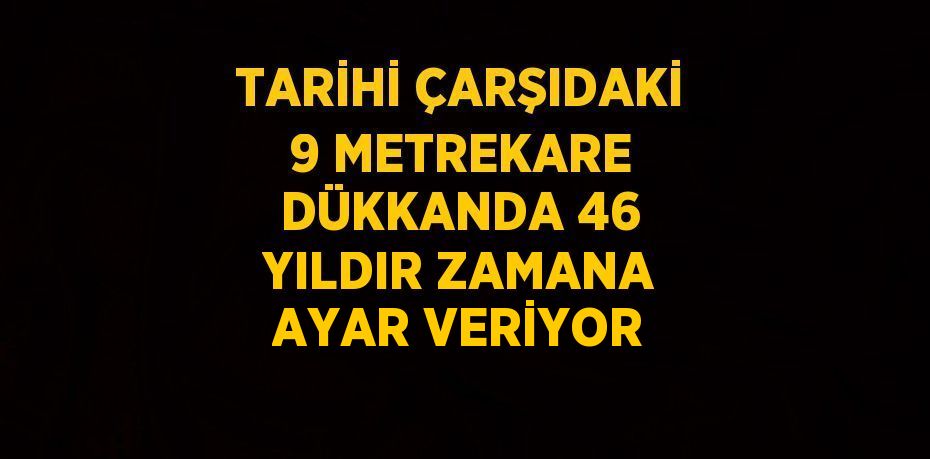 TARİHİ ÇARŞIDAKİ 9 METREKARE DÜKKANDA 46 YILDIR ZAMANA AYAR VERİYOR