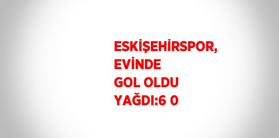 ESKİŞEHİRSPOR, EVİNDE GOL OLDU YAĞDI:6 0