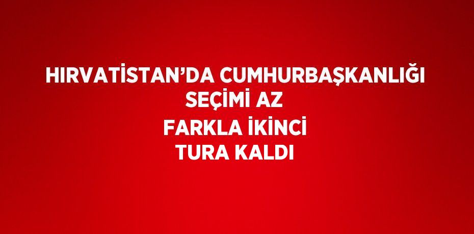 HIRVATİSTAN’DA CUMHURBAŞKANLIĞI SEÇİMİ AZ FARKLA İKİNCİ TURA KALDI