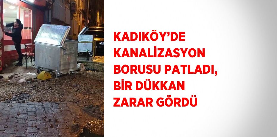 KADIKÖY’DE KANALİZASYON BORUSU PATLADI, BİR DÜKKAN ZARAR GÖRDÜ