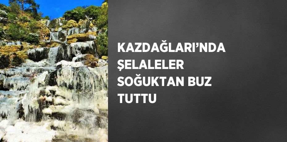 KAZDAĞLARI’NDA ŞELALELER SOĞUKTAN BUZ TUTTU