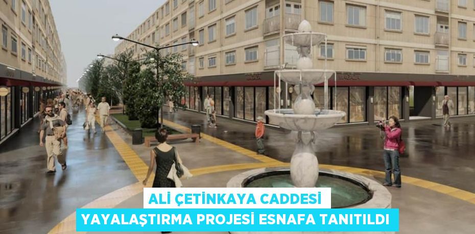 ALİ ÇETİNKAYA CADDESİ YAYALAŞTIRMA PROJESİ ESNAFA TANITILDI