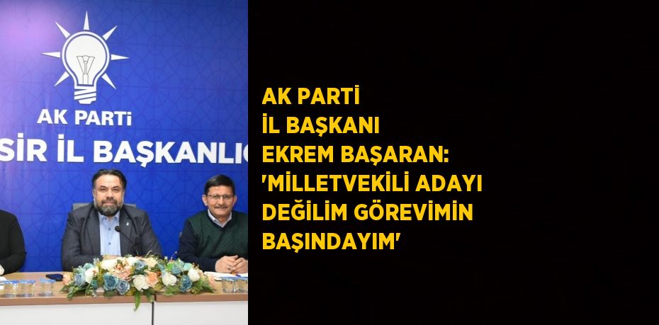 AK PARTİ İL BAŞKANI EKREM BAŞARAN: 'MİLLETVEKİLİ ADAYI DEĞİLİM GÖREVİMİN BAŞINDAYIM'