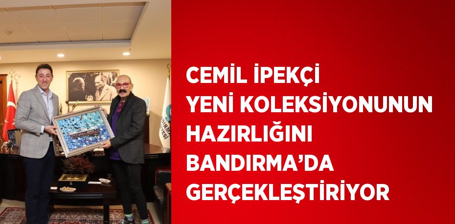 CEMİL İPEKÇİ YENİ KOLEKSİYONUNUN HAZIRLIĞINI BANDIRMA’DA GERÇEKLEŞTİRİYOR