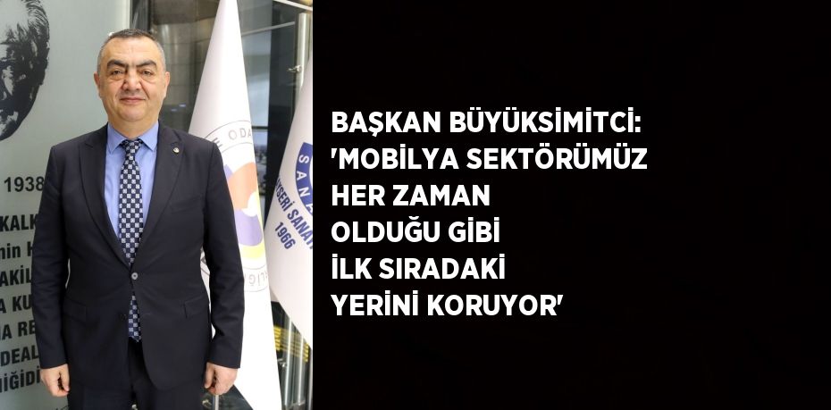 BAŞKAN BÜYÜKSİMİTCİ: 'MOBİLYA SEKTÖRÜMÜZ HER ZAMAN OLDUĞU GİBİ İLK SIRADAKİ YERİNİ KORUYOR'