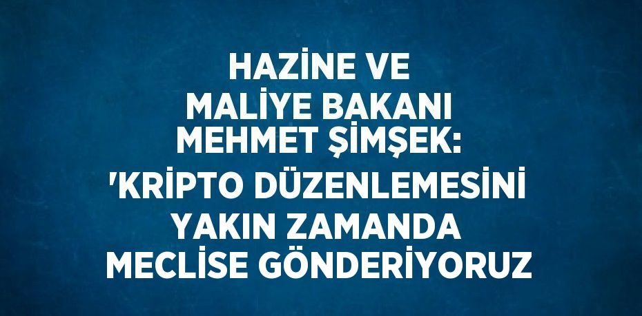 HAZİNE VE MALİYE BAKANI MEHMET ŞİMŞEK: 'KRİPTO DÜZENLEMESİNİ YAKIN ZAMANDA MECLİSE GÖNDERİYORUZ