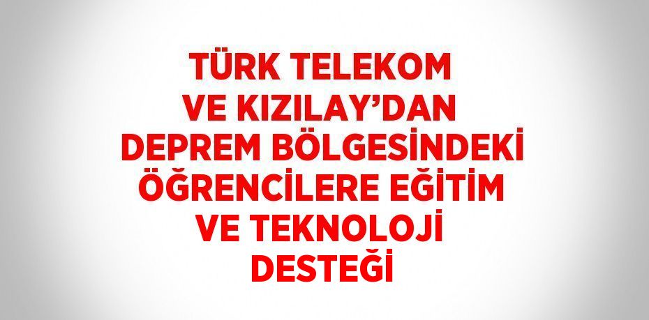 TÜRK TELEKOM VE KIZILAY’DAN DEPREM BÖLGESİNDEKİ ÖĞRENCİLERE EĞİTİM VE TEKNOLOJİ DESTEĞİ