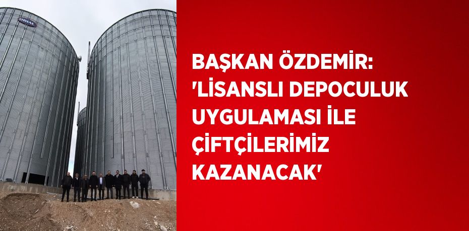 BAŞKAN ÖZDEMİR: 'LİSANSLI DEPOCULUK UYGULAMASI İLE ÇİFTÇİLERİMİZ KAZANACAK'