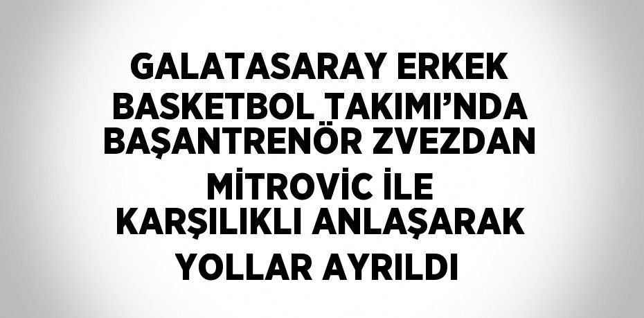 GALATASARAY ERKEK BASKETBOL TAKIMI’NDA BAŞANTRENÖR ZVEZDAN MİTROVİC İLE KARŞILIKLI ANLAŞARAK YOLLAR AYRILDI