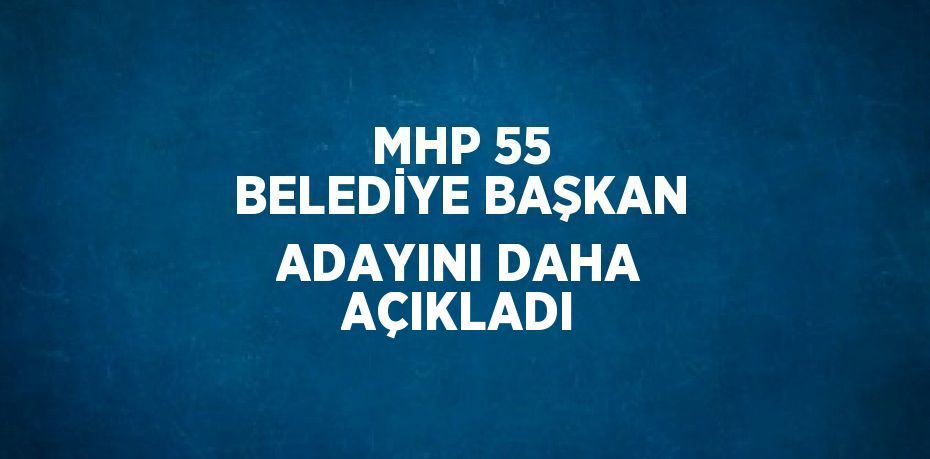 MHP 55 BELEDİYE BAŞKAN ADAYINI DAHA AÇIKLADI