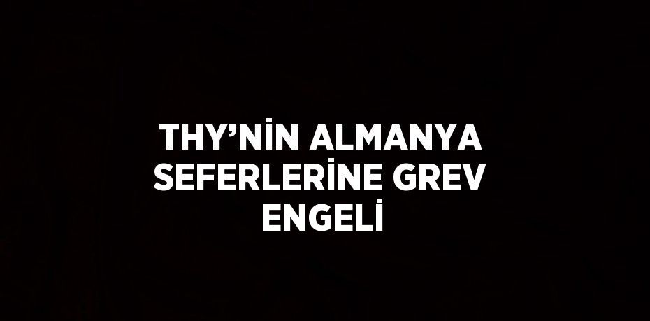 THY’NİN ALMANYA SEFERLERİNE GREV ENGELİ