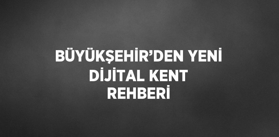 BÜYÜKŞEHİR’DEN YENİ DİJİTAL KENT REHBERİ