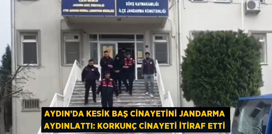 AYDIN’DA KESİK BAŞ CİNAYETİNİ JANDARMA AYDINLATTI: KORKUNÇ CİNAYETİ İTİRAF ETTİ