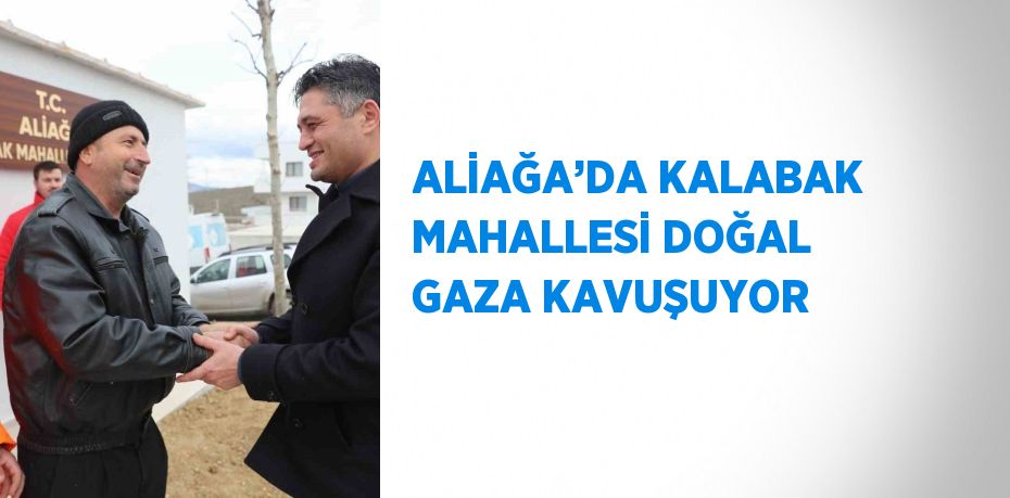 ALİAĞA’DA KALABAK MAHALLESİ DOĞAL GAZA KAVUŞUYOR