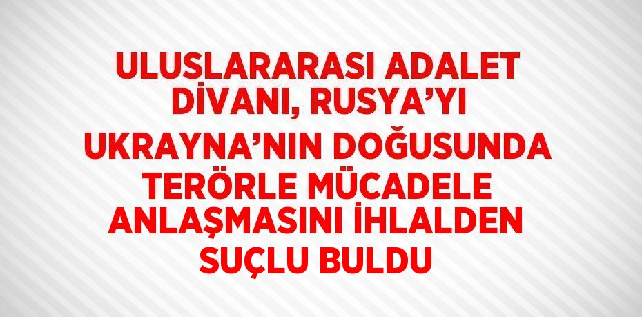 ULUSLARARASI ADALET DİVANI, RUSYA’YI UKRAYNA’NIN DOĞUSUNDA TERÖRLE MÜCADELE ANLAŞMASINI İHLALDEN SUÇLU BULDU