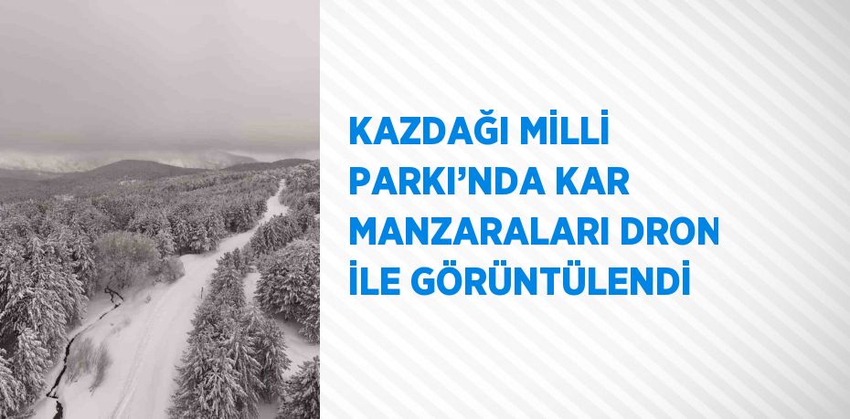 KAZDAĞI MİLLİ PARKI’NDA KAR MANZARALARI DRON İLE GÖRÜNTÜLENDİ