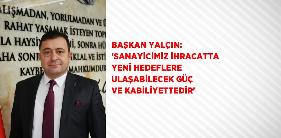 BAŞKAN YALÇIN: 'SANAYİCİMİZ İHRACATTA YENİ HEDEFLERE ULAŞABİLECEK GÜÇ VE KABİLİYETTEDİR'