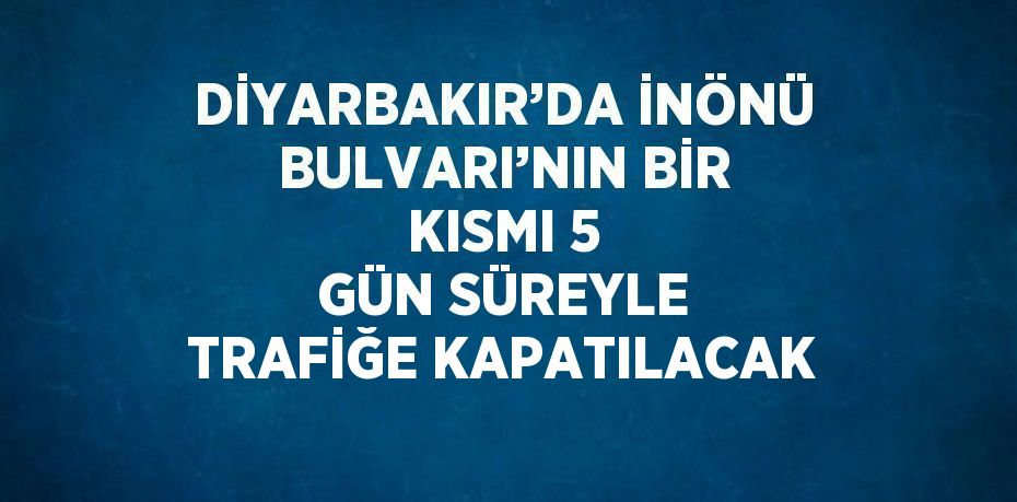 DİYARBAKIR’DA İNÖNÜ BULVARI’NIN BİR KISMI 5 GÜN SÜREYLE TRAFİĞE KAPATILACAK