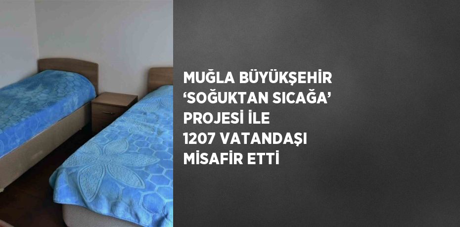 MUĞLA BÜYÜKŞEHİR ‘SOĞUKTAN SICAĞA’ PROJESİ İLE 1207 VATANDAŞI MİSAFİR ETTİ