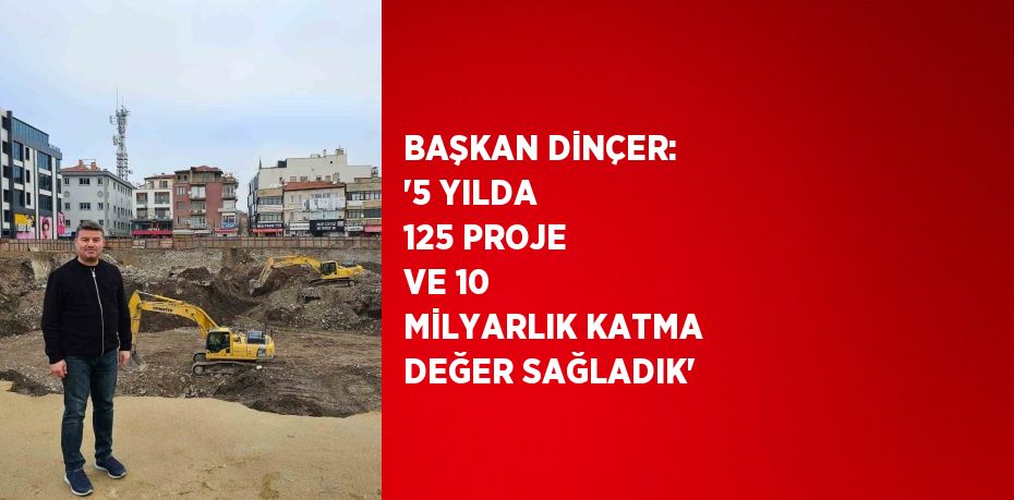 BAŞKAN DİNÇER: '5 YILDA 125 PROJE VE 10 MİLYARLIK KATMA DEĞER SAĞLADIK'