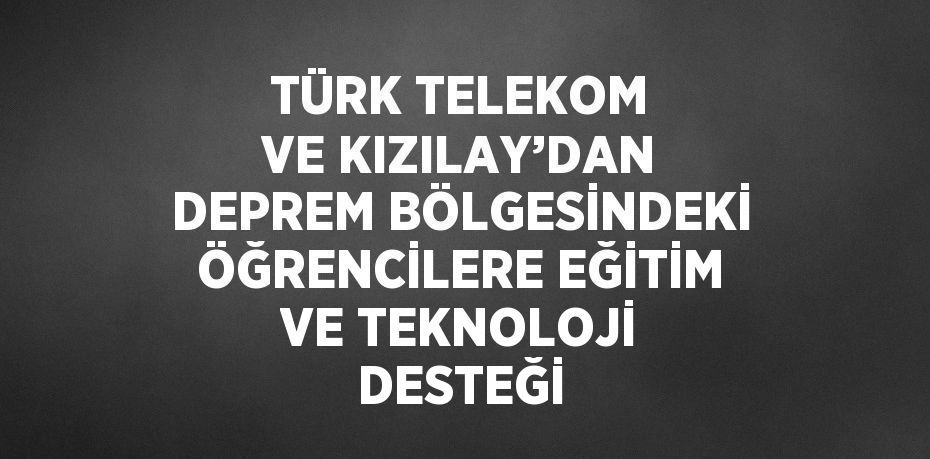 TÜRK TELEKOM VE KIZILAY’DAN DEPREM BÖLGESİNDEKİ ÖĞRENCİLERE EĞİTİM VE TEKNOLOJİ DESTEĞİ