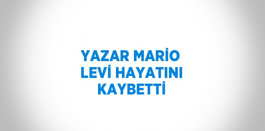 YAZAR MARİO LEVİ HAYATINI KAYBETTİ