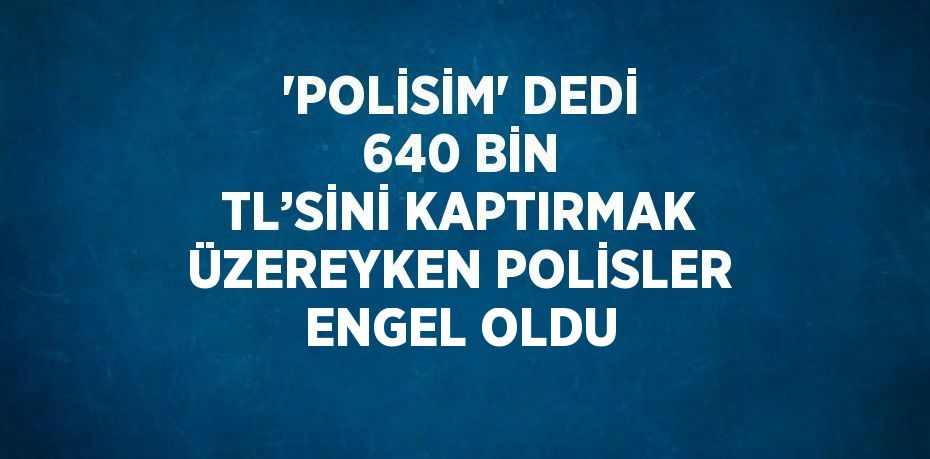 'POLİSİM' DEDİ 640 BİN TL’SİNİ KAPTIRMAK ÜZEREYKEN POLİSLER ENGEL OLDU