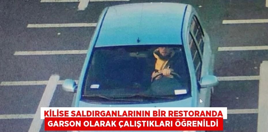 KİLİSE SALDIRGANLARININ BİR RESTORANDA GARSON OLARAK ÇALIŞTIKLARI ÖĞRENİLDİ