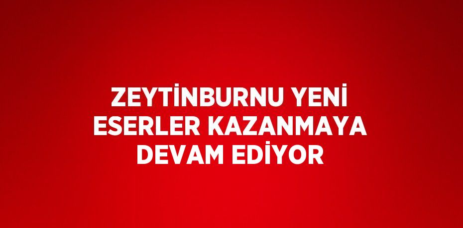 ZEYTİNBURNU YENİ ESERLER KAZANMAYA DEVAM EDİYOR