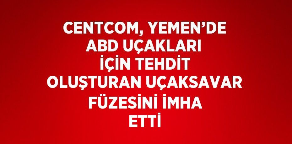 CENTCOM, YEMEN’DE ABD UÇAKLARI İÇİN TEHDİT OLUŞTURAN UÇAKSAVAR FÜZESİNİ İMHA ETTİ