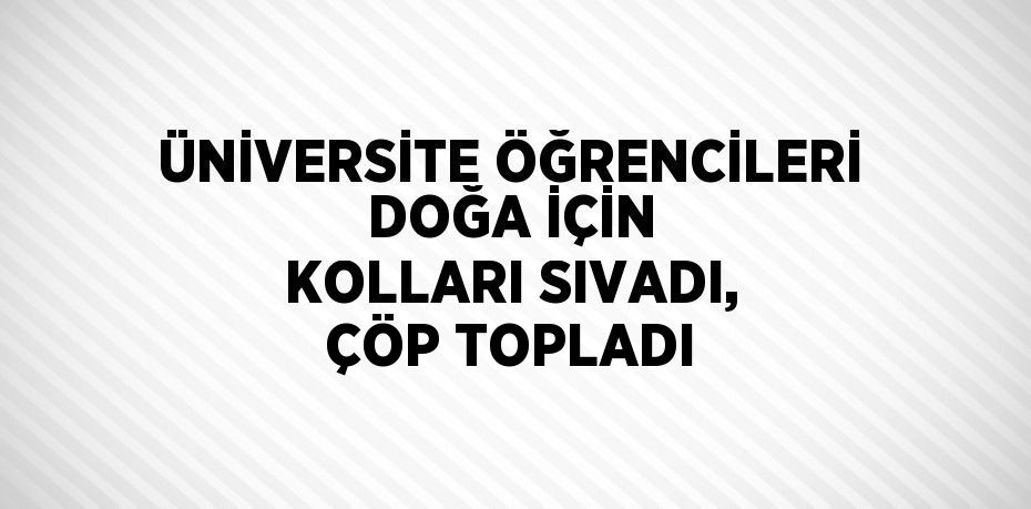 ÜNİVERSİTE ÖĞRENCİLERİ DOĞA İÇİN KOLLARI SIVADI, ÇÖP TOPLADI